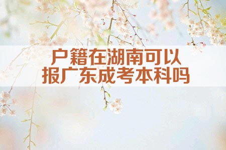 户籍在湖南可以报广东成考本科吗