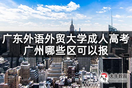 广东外语外贸大学成人高考广州哪些区可以报