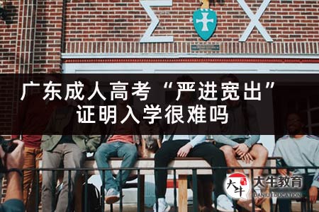 广东成人高考“严进宽出”证明入学很难吗