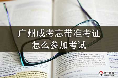 广州成考忘带准考证怎么参加考试