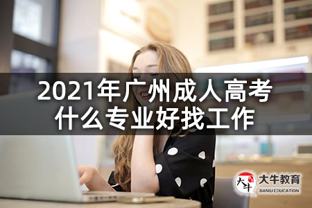 2021年广州成人高考什么专业好找工作