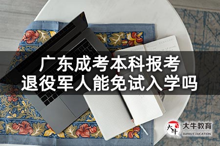 广东成考本科报考退役军人能免试入学吗