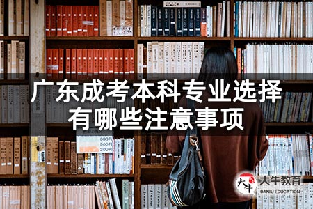 广东成考本科专业选择有哪些注意事项