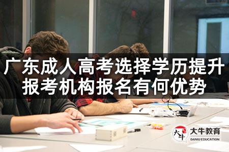 广东成人高考选择学历提升报考机构报名有何优势