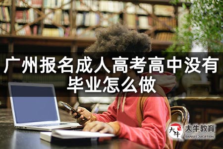 广州报名成人高考高中没有毕业怎么做