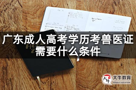 广东成人高考学历考兽医证需要什么条件