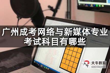 广州成考网络与新媒体专业考试科目有哪些