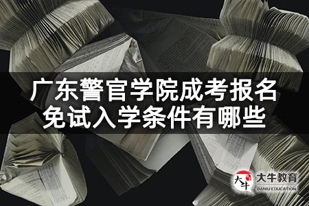 广东警官学院成考报名免试入学条件有哪些