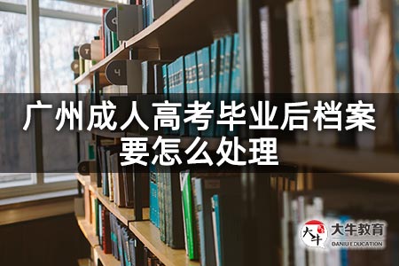 广州成人高考毕业后档案要怎么处理