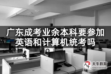 广东成考业余本科要参加英语和计算机统考吗