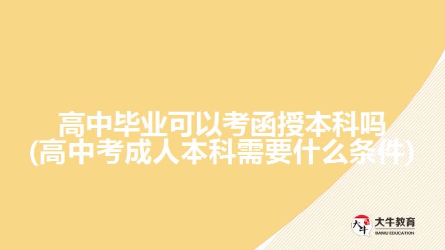 高中毕业可以考函授本科吗(高中考成人本科需要什么条件)