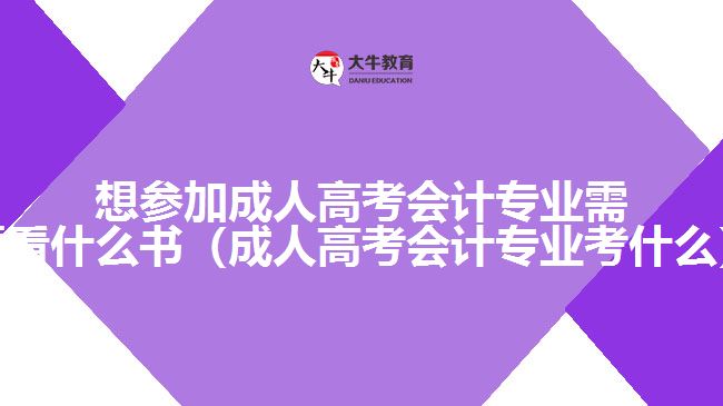 想参加成人高考会计专业需要看什么书（成人高考会计专业考什么）