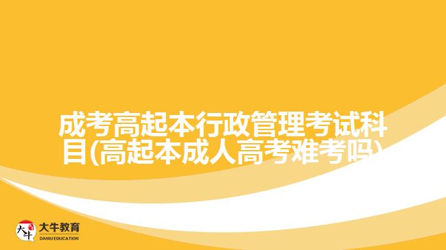 成考高起本行政管理考试科目(高起本成人高考难考吗)