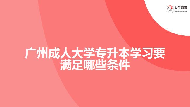 广州成人大学专升本学习要满足哪些条件