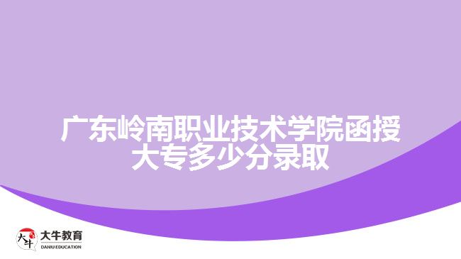 广东岭南职业技术学院函授大专多少分录取