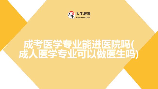 成考医学专业能进医院吗(成人医学专业可以做医生吗)