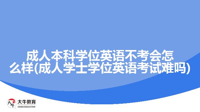 成人本科学位英语不考会怎么样(成人学士学位英语考试难吗)