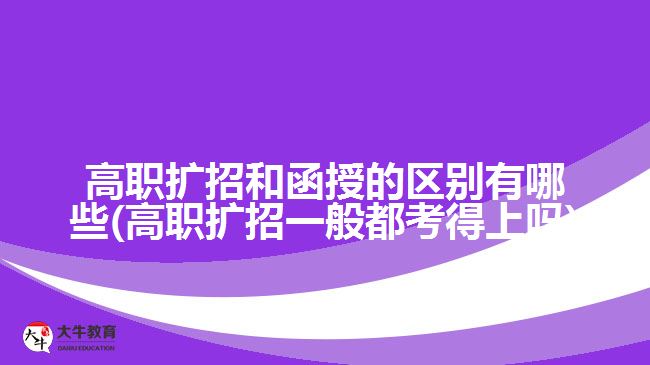 高职扩招和函授的区别有哪些(高职扩招一般都考得上吗)