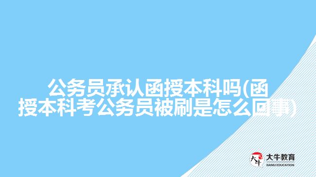 公务员承认函授本科吗(函授本科考公务员被刷是怎么回事)