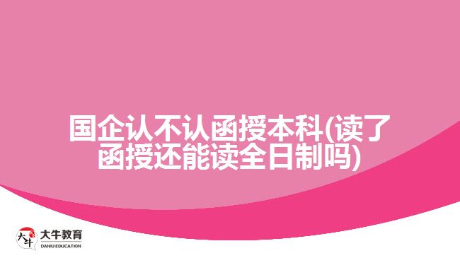 国企认不认函授本科(读了函授还能读全日制吗)