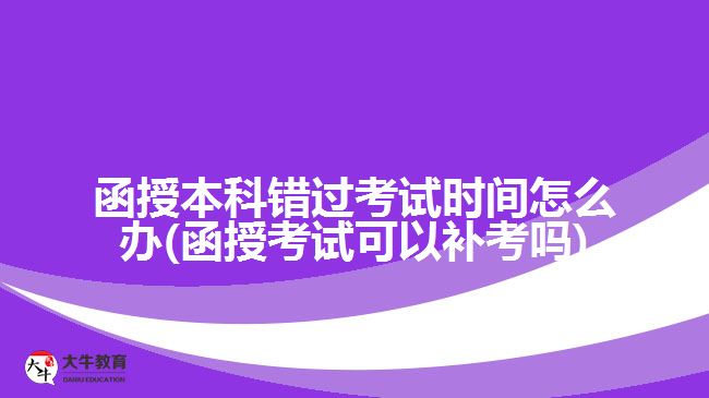 函授本科错过考试时间怎么办(函授考试可以补考吗)