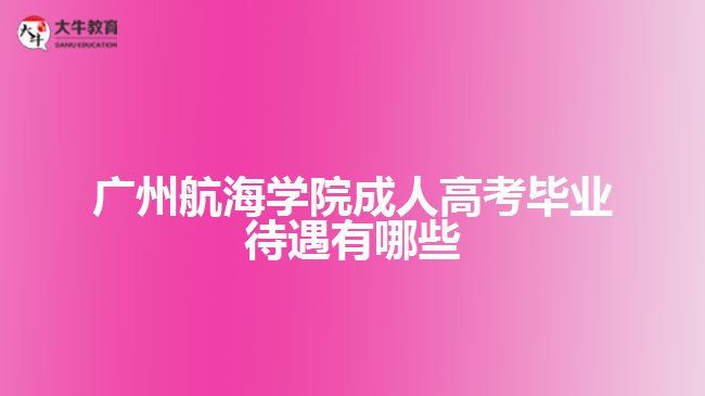 广州航海学院成人高考毕业待遇有哪些