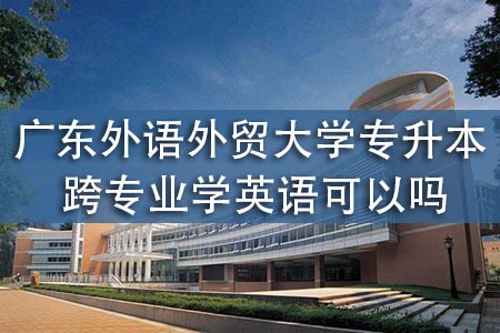 广东外语外贸大学专升本跨专业学英语可以吗