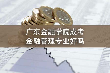 广东金融学院成考金融管理专业好吗