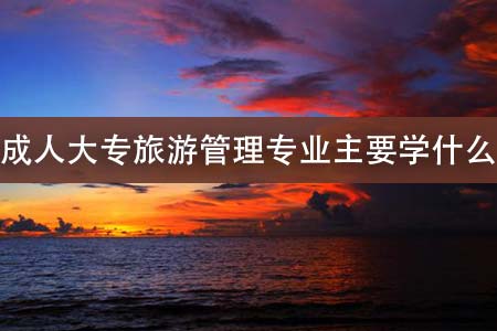 成人大专旅游管理专业主要学什么