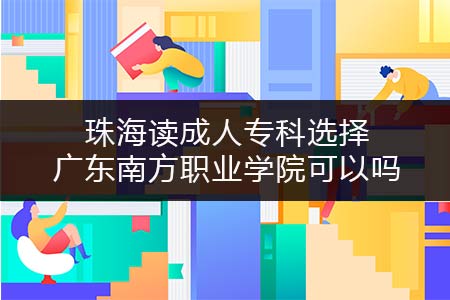 珠海读成人专科选择广东南方职业学院可以吗