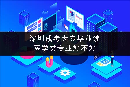 深圳成考大专毕业读医学类专业好不好