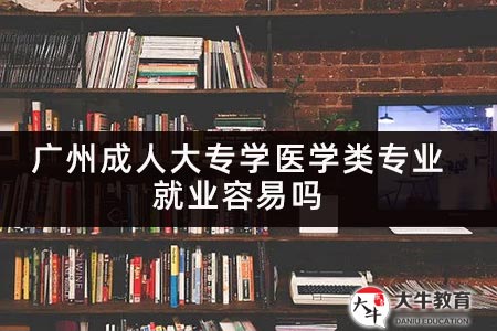 广州成人大专学医学类专业就业容易吗