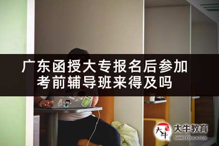 广东函授大专报名后参加考前辅导班来得及吗