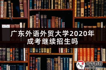 广东外语外贸大学2020年成考继续招生吗 