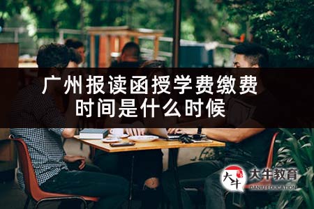 广州报读函授学费缴费时间是什么时候