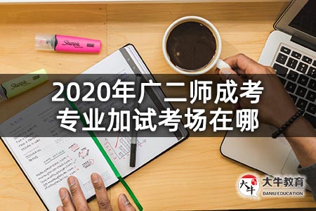 2020年广二师成考专业加试考场在哪