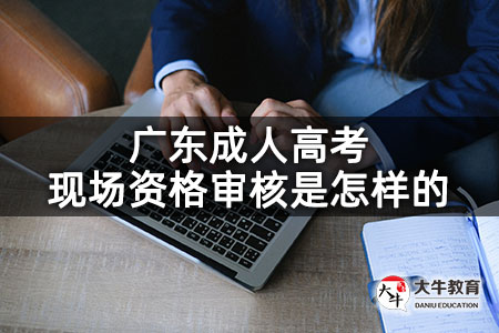 广东成人高考现场资格审核是怎样的