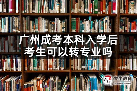 广州成考本科入学后考生可以转专业吗