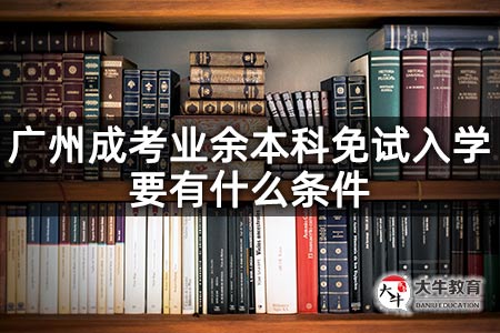 广州成考业余本科免试入学要有什么条件