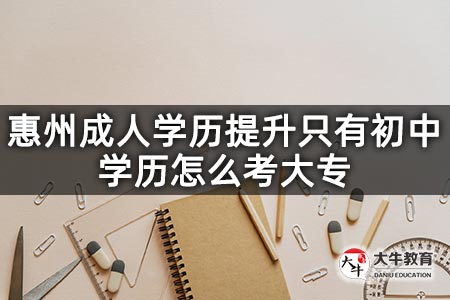 惠州成人学历提升只有初中学历怎么考大专