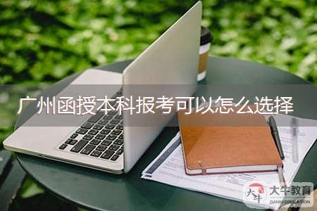 广州函授本科报考可以怎么选择