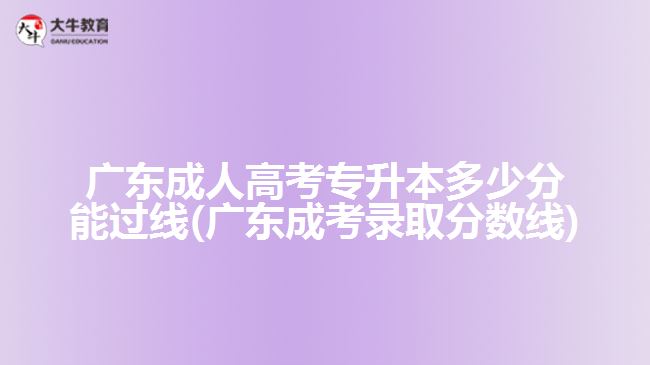 广东成人高考专升本多少分能过线(广东成考录取分数线)