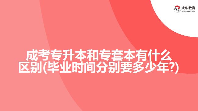 成考专升本和专套本有什么区别(毕业时间分别要多少年?)