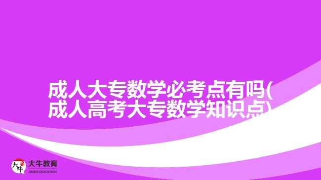 成人大专数学必考点有吗(成人高考大专数学知识点)