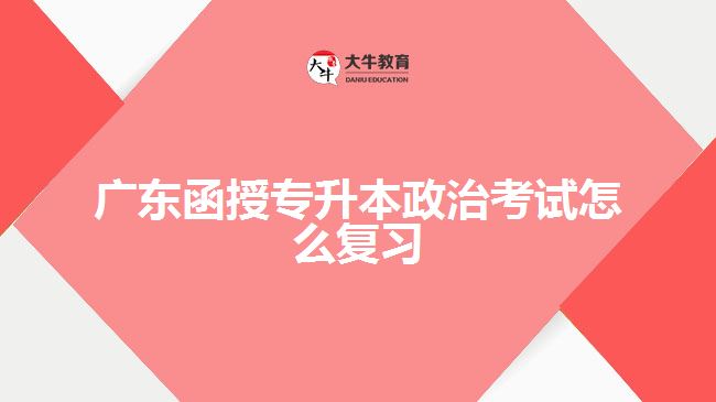 广东函授专升本政治考试怎么复习