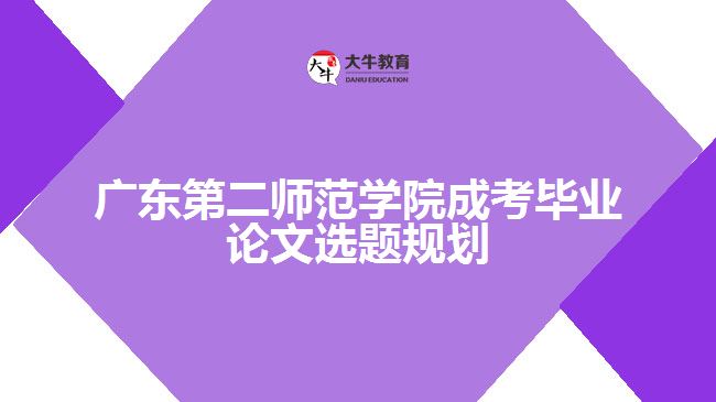 广东第二师范学院成考毕业论文选题规划