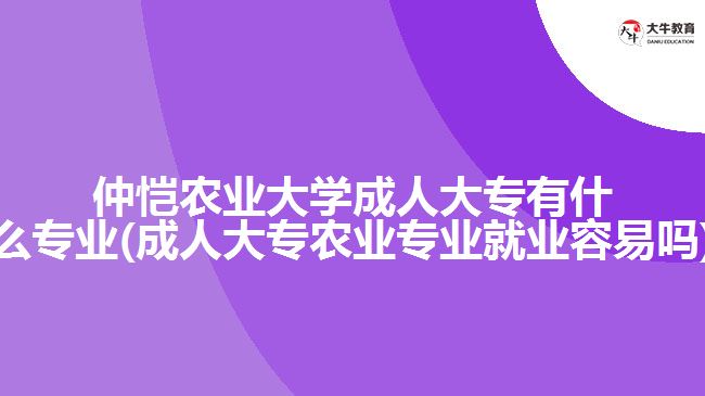 仲恺农业大学成人大专有什么专业(成人大专农业专业就业容易吗)