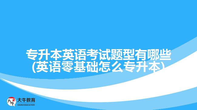 专升本英语考试题型有哪些(英语零基础怎么专升本)