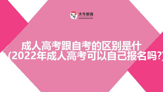 成人高考跟自考的区别是什么(2022年成人高考可以自己报名吗?)