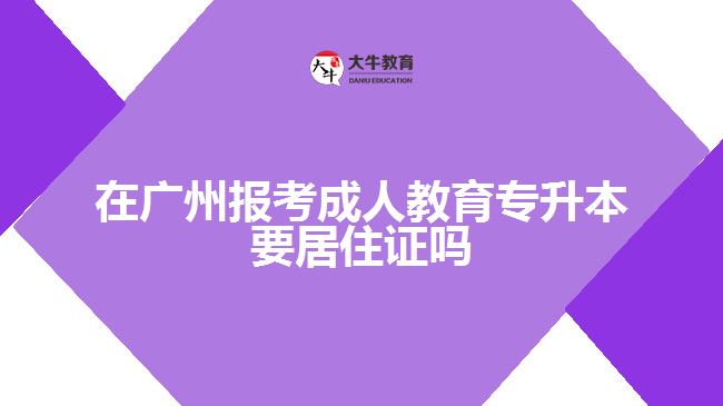 在广州报考成人教育专升本要居住证吗